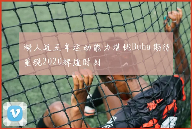 湖人近五年运动能力堪忧Buha期待重现2020辉煌时刻
