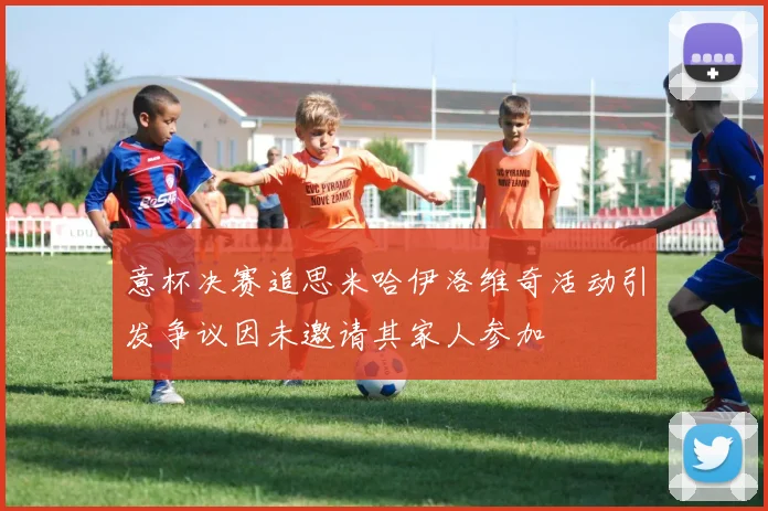 意杯决赛追思米哈伊洛维奇活动引发争议因未邀请其家人参加