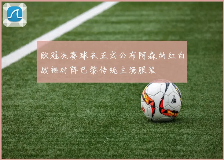 欧冠决赛球衣正式公布阿森纳红白战袍对阵巴黎传统主场服装