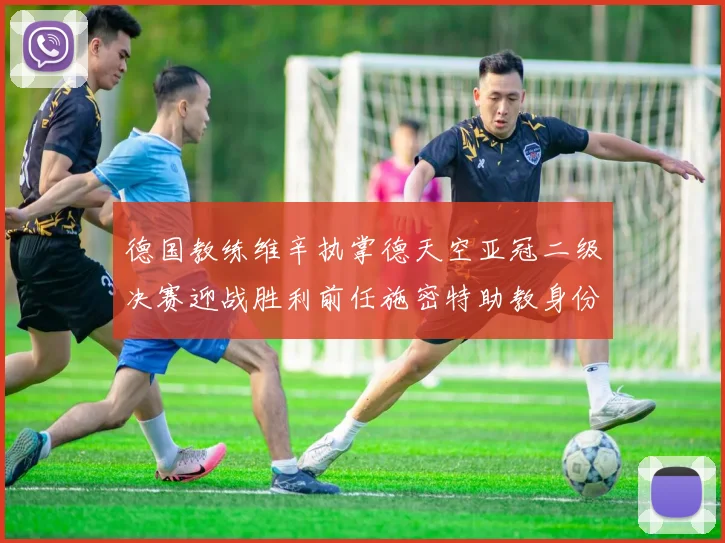 德国教练维辛执掌德天空亚冠二级决赛迎战胜利前任施密特助教身份引关注