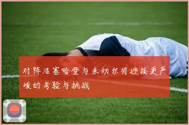 对阵活塞哈登与米切尔将迎接更严峻的考验与挑战