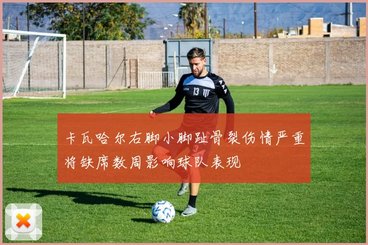 卡瓦哈尔右脚小脚趾骨裂伤情严重将缺席数周影响球队表现