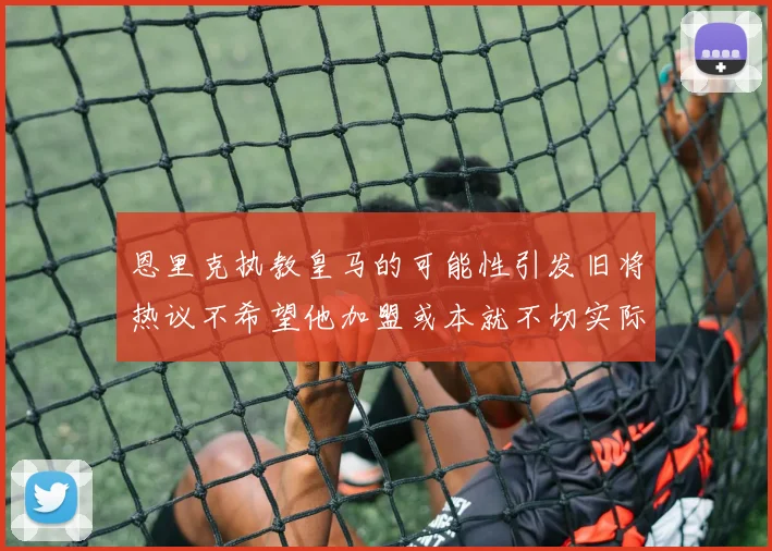 恩里克执教皇马的可能性引发旧将热议不希望他加盟或本就不切实际