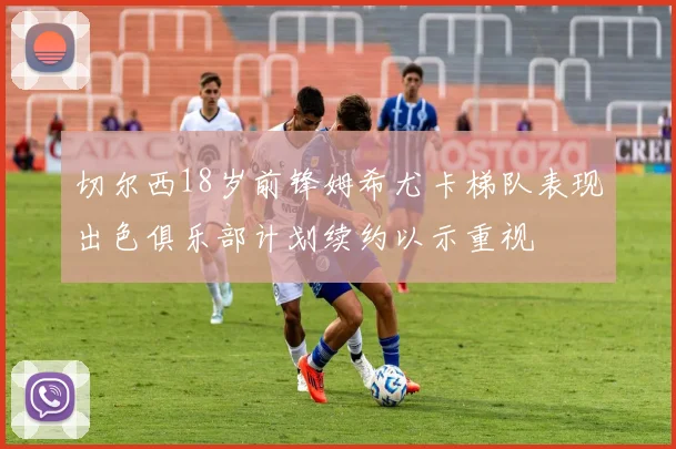 切尔西18岁前锋姆希尤卡梯队表现出色俱乐部计划续约以示重视