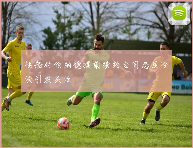 快船对伦纳德提前续约合同态度冷淡引发关注