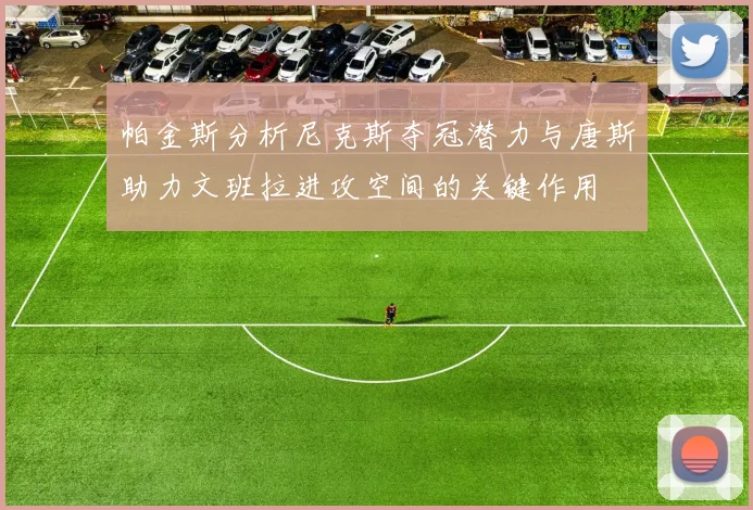 帕金斯分析尼克斯夺冠潜力与唐斯助力文班拉进攻空间的关键作用