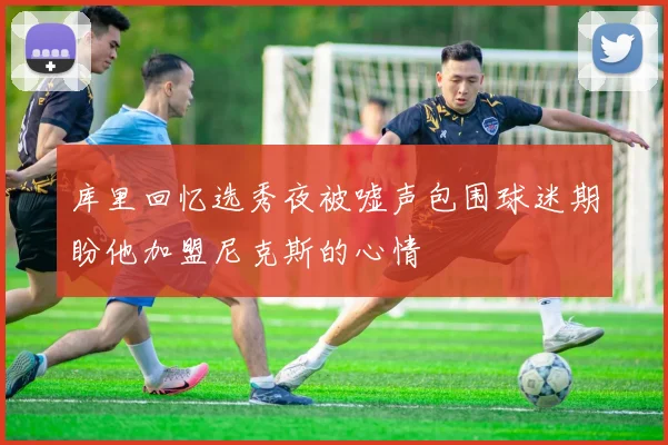 库里回忆选秀夜被嘘声包围球迷期盼他加盟尼克斯的心情