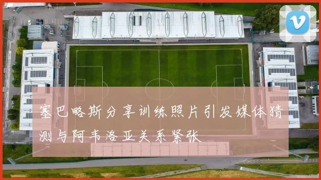 塞巴略斯分享训练照片引发媒体猜测与阿韦洛亚关系紧张