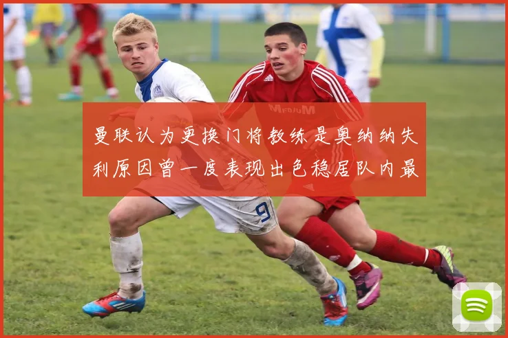曼联认为更换门将教练是奥纳纳失利原因曾一度表现出色稳居队内最佳