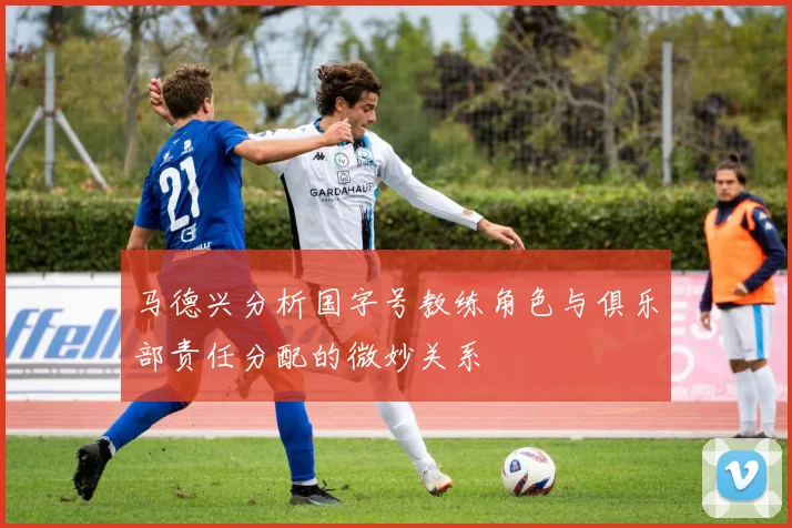 马德兴分析国字号教练角色与俱乐部责任分配的微妙关系